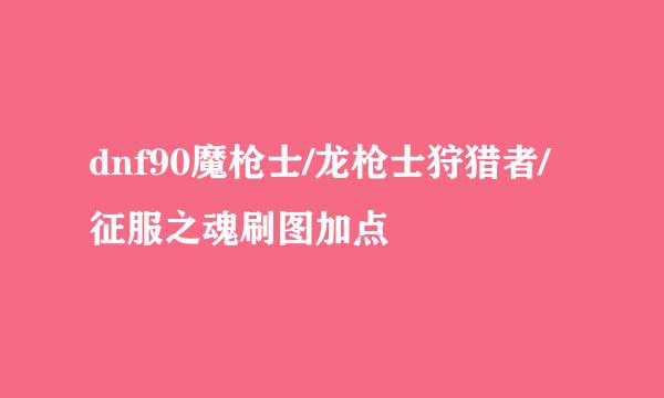 dnf90魔枪士/龙枪士狩猎者/征服之魂刷图加点
