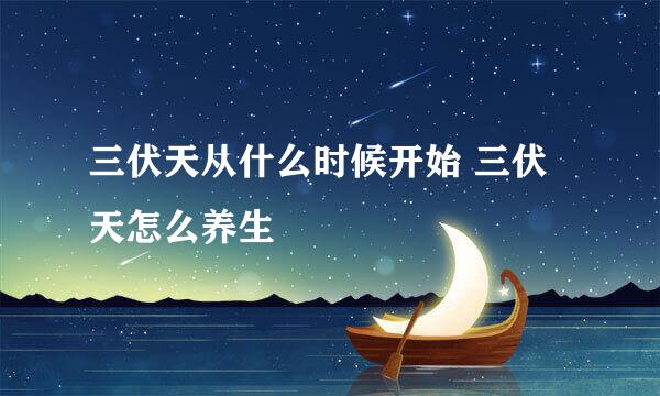 三伏天从什么时候开始 三伏天怎么养生