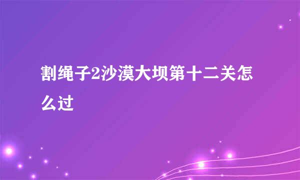 割绳子2沙漠大坝第十二关怎么过