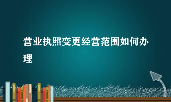 营业执照变更经营范围如何办理