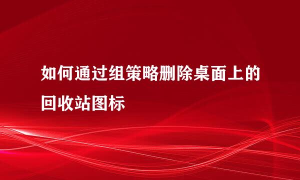 如何通过组策略删除桌面上的回收站图标