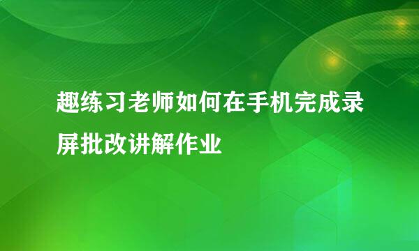 趣练习老师如何在手机完成录屏批改讲解作业
