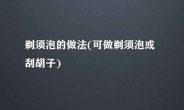 剃须泡的做法(可做剃须泡或刮胡子)