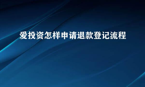 爱投资怎样申请退款登记流程