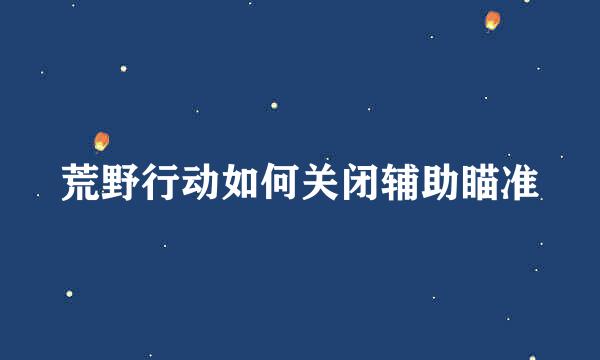 荒野行动如何关闭辅助瞄准