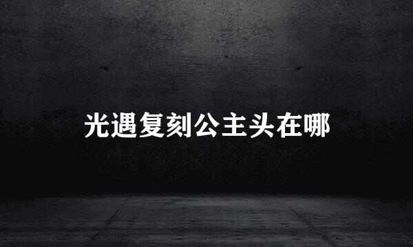 光遇复刻公主头在哪