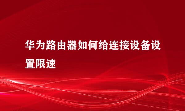 华为路由器如何给连接设备设置限速