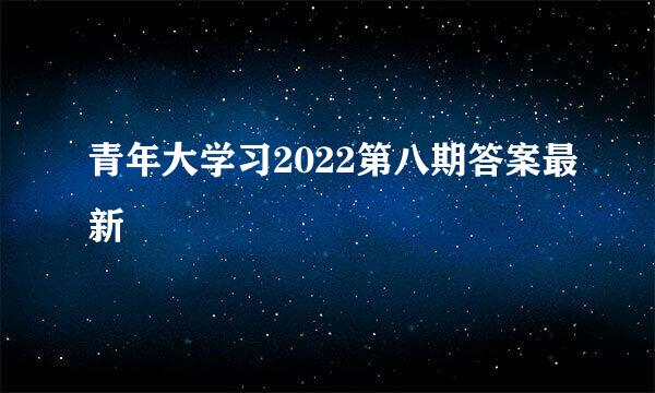 青年大学习2022第八期答案最新