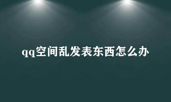 qq空间乱发表东西怎么办