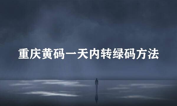 重庆黄码一天内转绿码方法