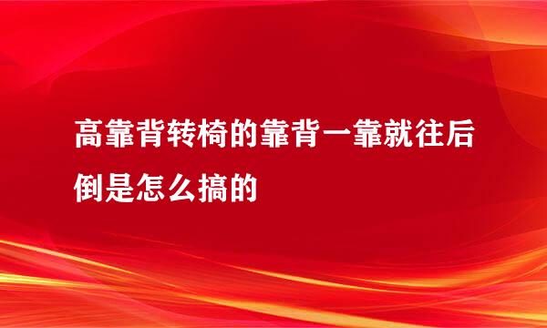 高靠背转椅的靠背一靠就往后倒是怎么搞的