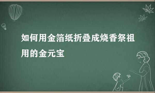 如何用金箔纸折叠成烧香祭祖用的金元宝