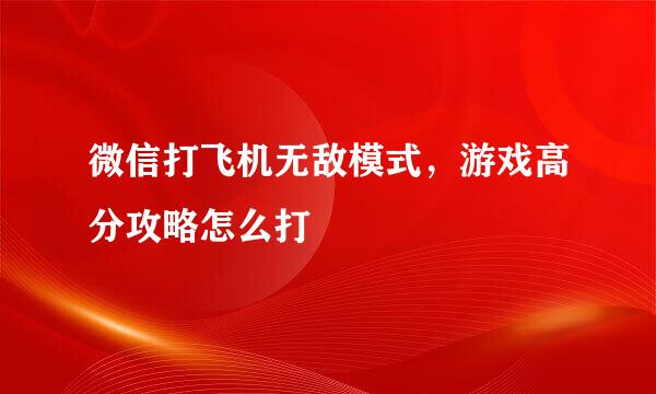 微信打飞机无敌模式，游戏高分攻略怎么打