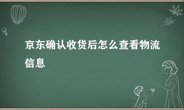 京东确认收货后怎么查看物流信息