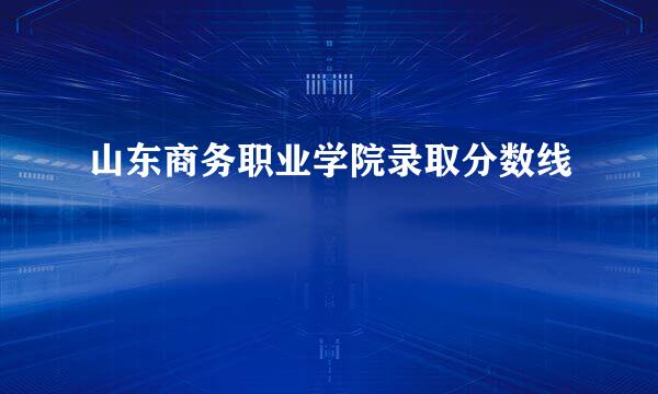 山东商务职业学院录取分数线