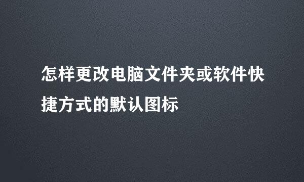 怎样更改电脑文件夹或软件快捷方式的默认图标