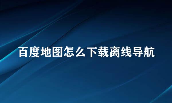 百度地图怎么下载离线导航