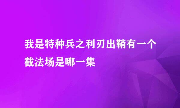 我是特种兵之利刃出鞘有一个截法场是哪一集