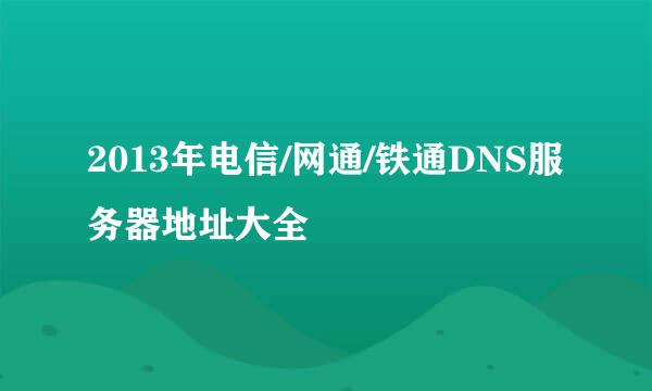 2013年电信/网通/铁通DNS服务器地址大全
