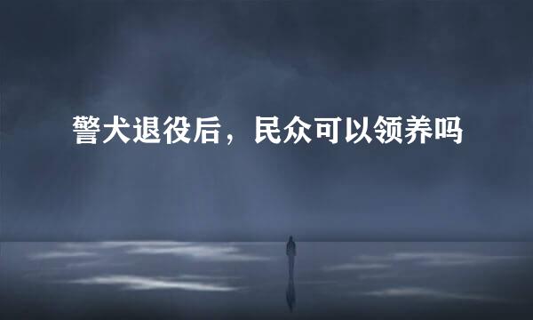 警犬退役后，民众可以领养吗