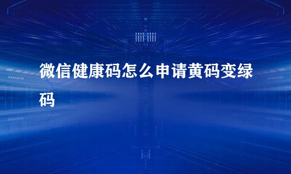 微信健康码怎么申请黄码变绿码