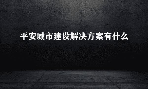 平安城市建设解决方案有什么