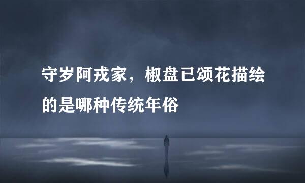 守岁阿戎家，椒盘已颂花描绘的是哪种传统年俗