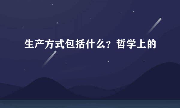 生产方式包括什么?哲学上的