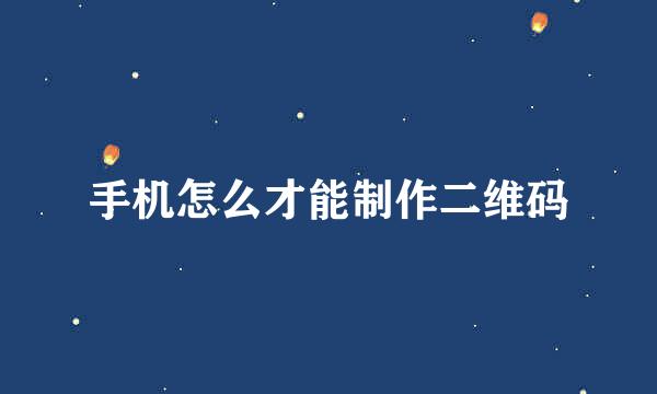 手机怎么才能制作二维码