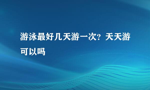 游泳最好几天游一次？天天游可以吗