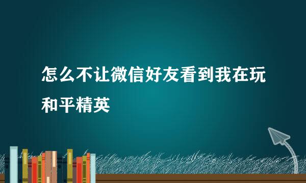 怎么不让微信好友看到我在玩和平精英