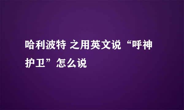 哈利波特 之用英文说“呼神护卫”怎么说