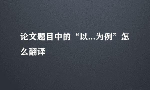 论文题目中的“以...为例”怎么翻译