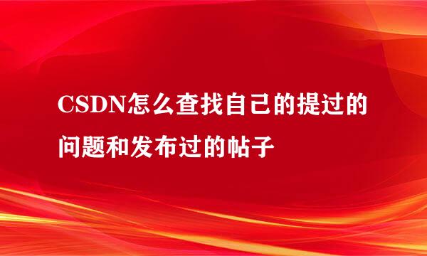 CSDN怎么查找自己的提过的问题和发布过的帖子