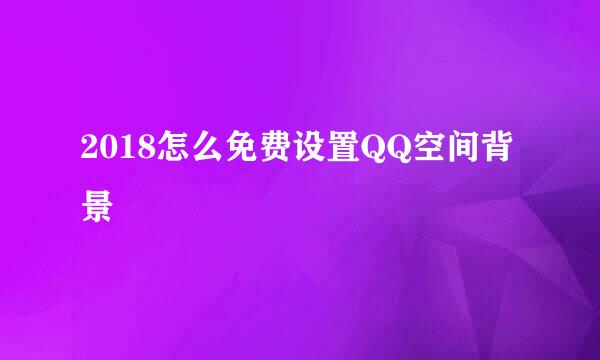 2018怎么免费设置QQ空间背景
