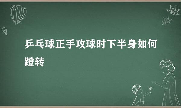 乒乓球正手攻球时下半身如何蹬转