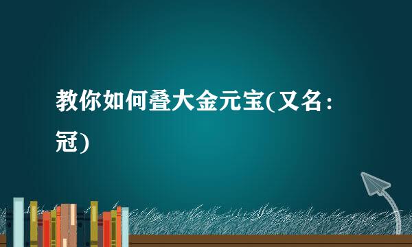 教你如何叠大金元宝(又名：冠)