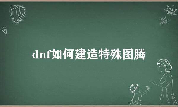 dnf如何建造特殊图腾
