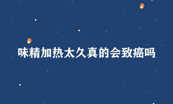 味精加热太久真的会致癌吗