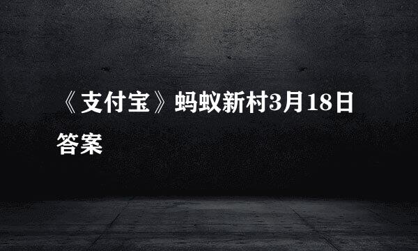 《支付宝》蚂蚁新村3月18日答案