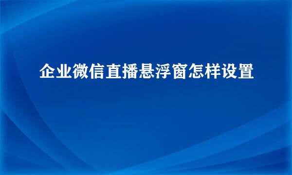 企业微信直播悬浮窗怎样设置