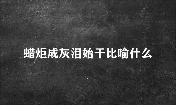蜡炬成灰泪始干比喻什么
