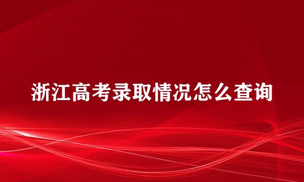 浙江高考录取情况怎么查询