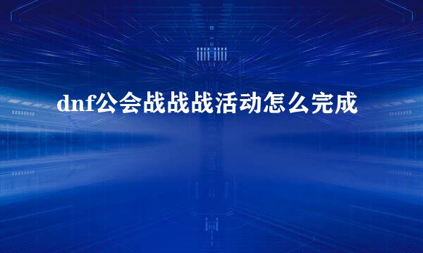 dnf公会战战战活动怎么完成
