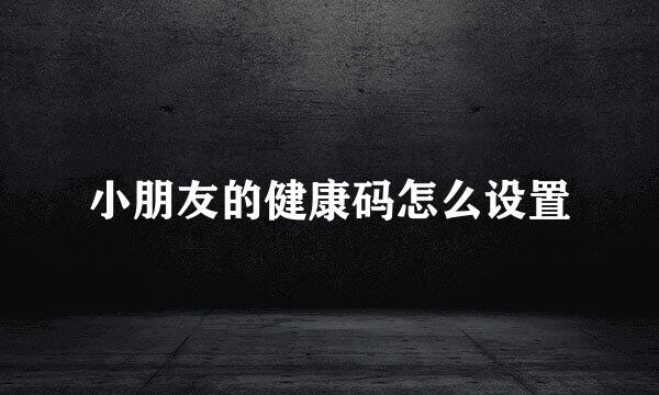 小朋友的健康码怎么设置