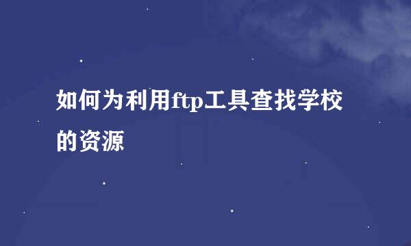 如何为利用ftp工具查找学校的资源