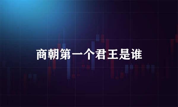 商朝第一个君王是谁