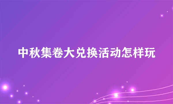 中秋集卷大兑换活动怎样玩