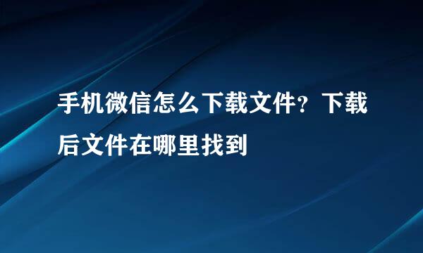 手机微信怎么下载文件?下载后文件在哪里找到