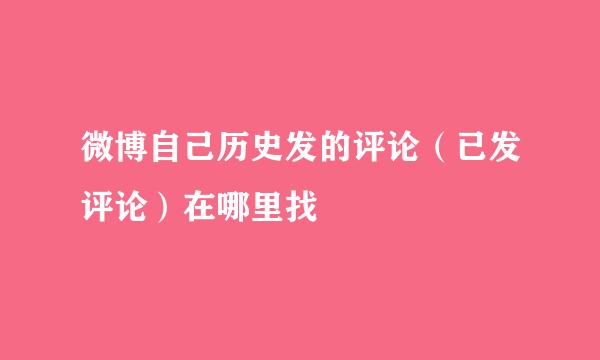 微博自己历史发的评论（已发评论）在哪里找
